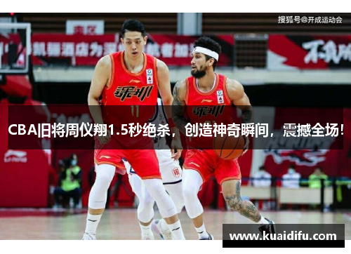 CBA旧将周仪翔1.5秒绝杀，创造神奇瞬间，震撼全场！