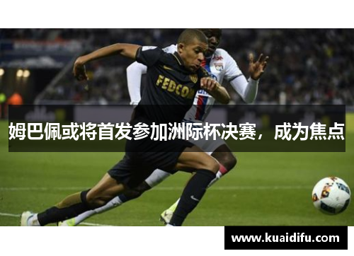 姆巴佩或将首发参加洲际杯决赛，成为焦点