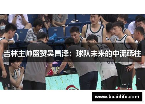 吉林主帅盛赞吴昌泽：球队未来的中流砥柱